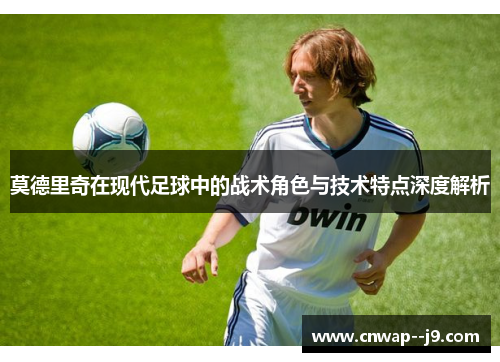 莫德里奇在现代足球中的战术角色与技术特点深度解析