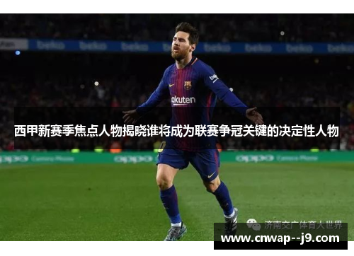 西甲新赛季焦点人物揭晓谁将成为联赛争冠关键的决定性人物