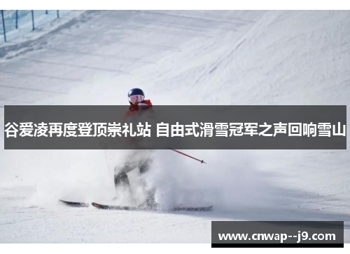 谷爱凌再度登顶崇礼站 自由式滑雪冠军之声回响雪山