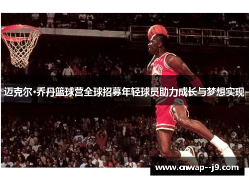 迈克尔·乔丹篮球营全球招募年轻球员助力成长与梦想实现