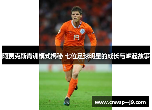 阿贾克斯青训模式揭秘 七位足球明星的成长与崛起故事