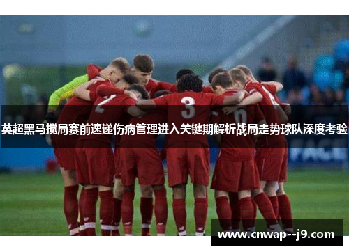 英超黑马搅局赛前速递伤病管理进入关键期解析战局走势球队深度考验 英超黑马搅局赛前速递伤病管理进入关键期解析战局走势球队深度考验