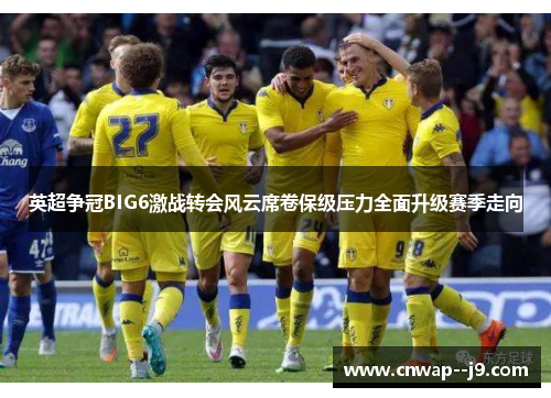 英超争冠BIG6激战转会风云席卷保级压力全面升级赛季走向