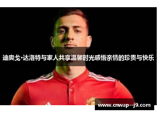 迪奥戈·达洛特与家人共享温馨时光感悟亲情的珍贵与快乐