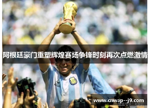 阿根廷豪门重塑辉煌赛场争锋时刻再次点燃激情