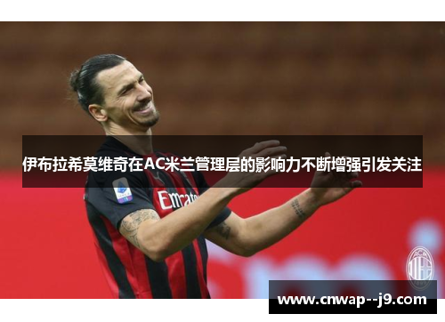 伊布拉希莫维奇在AC米兰管理层的影响力不断增强引发关注 伊布拉希莫维奇在AC米兰管理层的影响力不断增强引发关注
