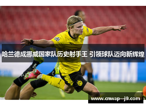 哈兰德成挪威国家队历史射手王 引领球队迈向新辉煌 哈兰德成挪威国家队历史射手王 引领球队迈向新辉煌