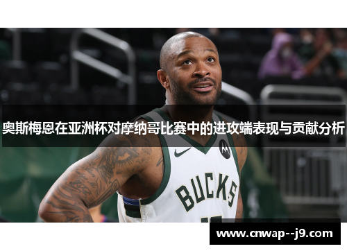 奥斯梅恩在亚洲杯对摩纳哥比赛中的进攻端表现与贡献分析 奥斯梅恩在亚洲杯对摩纳哥比赛中的进攻端表现与贡献分析