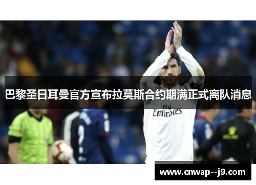 巴黎圣日耳曼官方宣布拉莫斯合约期满正式离队消息 巴黎圣日耳曼官方宣布拉莫斯合约期满正式离队消息