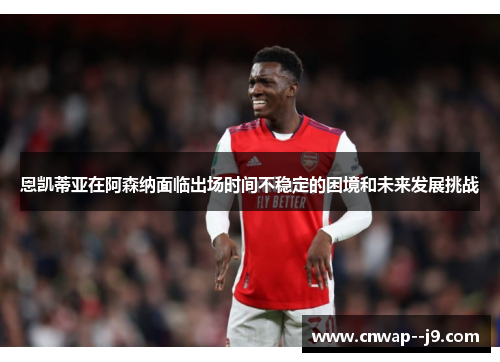恩凯蒂亚在阿森纳面临出场时间不稳定的困境和未来发展挑战 恩凯蒂亚在阿森纳面临出场时间不稳定的困境和未来发展挑战