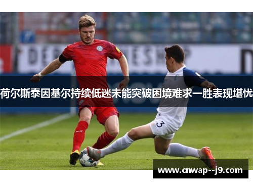 荷尔斯泰因基尔持续低迷未能突破困境难求一胜表现堪忧 荷尔斯泰因基尔持续低迷未能突破困境难求一胜表现堪忧