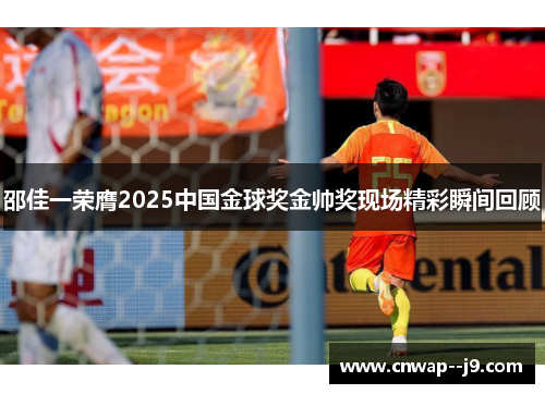 邵佳一荣膺2025中国金球奖金帅奖现场精彩瞬间回顾 邵佳一荣膺2025中国金球奖金帅奖现场精彩瞬间回顾