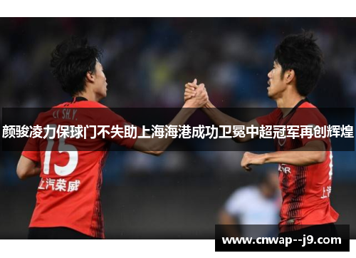 颜骏凌力保球门不失助上海海港成功卫冕中超冠军再创辉煌