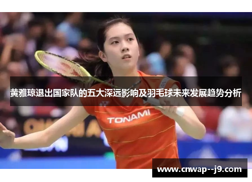 黄雅琼退出国家队的五大深远影响及羽毛球未来发展趋势分析