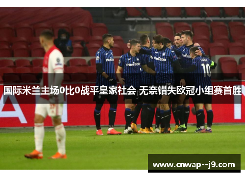 国际米兰主场0比0战平皇家社会 无奈错失欧冠小组赛首胜 国际米兰主场0比0战平皇家社会 无奈错失欧冠小组赛首胜
