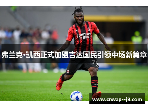 弗兰克·凯西正式加盟吉达国民引领中场新篇章 弗兰克·凯西正式加盟吉达国民引领中场新篇章