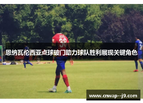 恩纳瓦伦西亚点球破门助力球队胜利展现关键角色 恩纳瓦伦西亚点球破门助力球队胜利展现关键角色