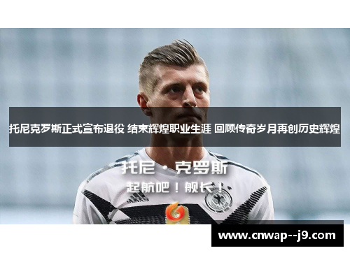 托尼克罗斯正式宣布退役 结束辉煌职业生涯 回顾传奇岁月再创历史辉煌 托尼克罗斯正式宣布退役 结束辉煌职业生涯 回顾传奇岁月再创历史辉煌