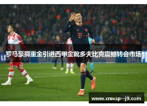 罗马豪掷重金引进西甲金靴多夫比克震撼转会市场 罗马豪掷重金引进西甲金靴多夫比克震撼转会市场
