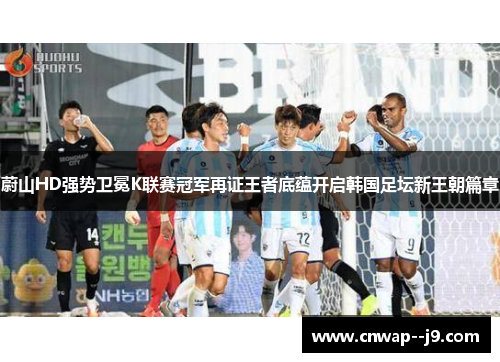 蔚山HD强势卫冕K联赛冠军再证王者底蕴开启韩国足坛新王朝篇章 蔚山HD强势卫冕K联赛冠军再证王者底蕴开启韩国足坛新王朝篇章