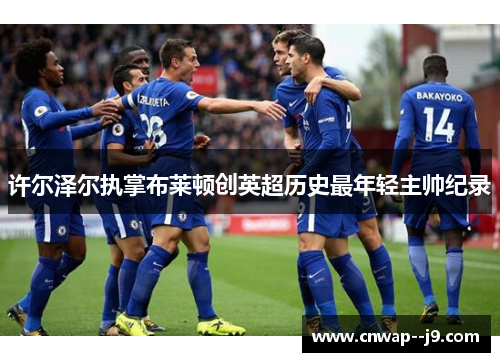许尔泽尔执掌布莱顿创英超历史最年轻主帅纪录 许尔泽尔执掌布莱顿创英超历史最年轻主帅纪录