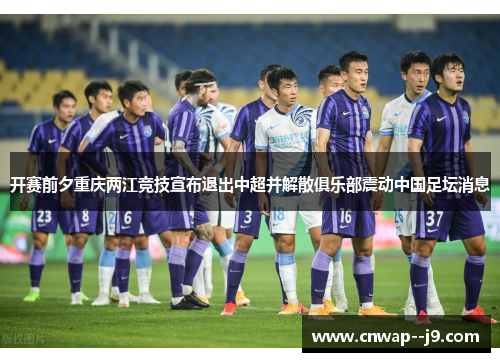 开赛前夕重庆两江竞技宣布退出中超并解散俱乐部震动中国足坛消息