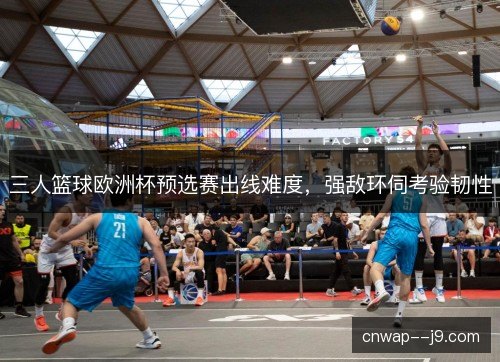 三人篮球欧洲杯预选赛出线难度，强敌环伺考验韧性